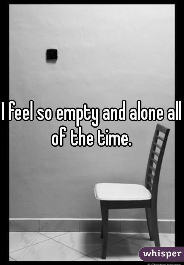 I feel so empty and alone all of the time. 