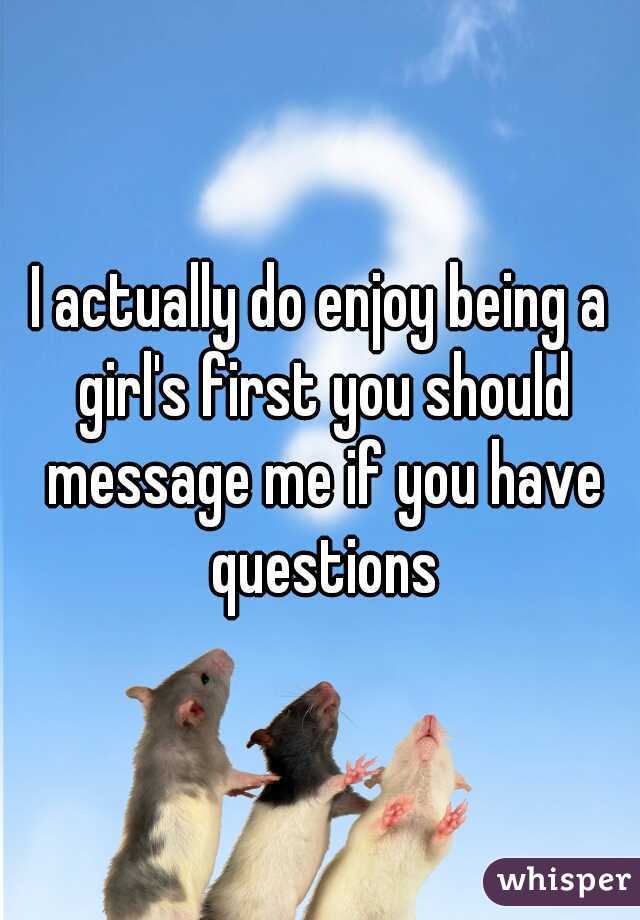I actually do enjoy being a girl's first you should message me if you have questions