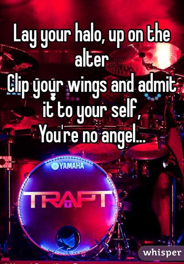 Lay your halo, up on the alter
Clip your wings and admit it to your self,
You're no angel...