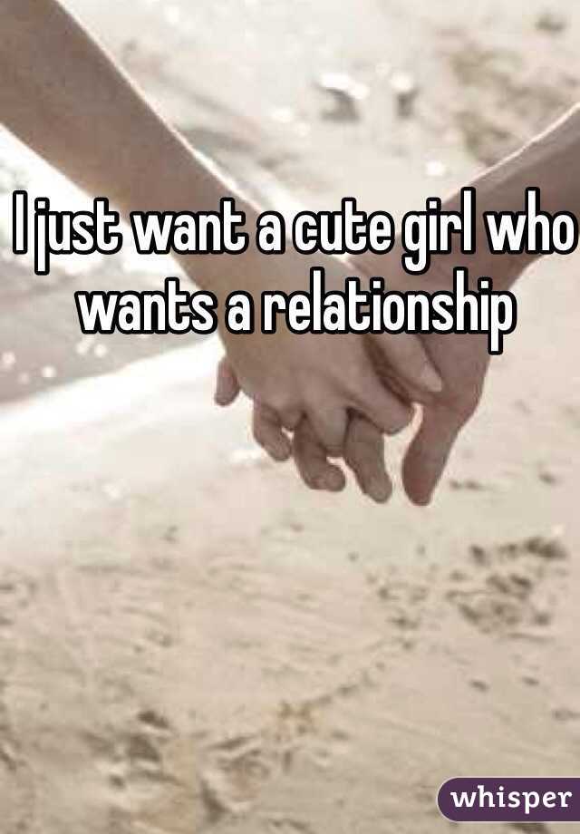 I just want a cute girl who wants a relationship