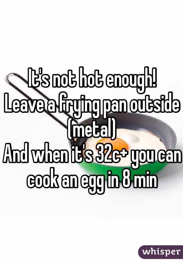 It's not hot enough!
Leave a frying pan outside (metal)
And when it's 32c+ you can cook an egg in 8 min 
