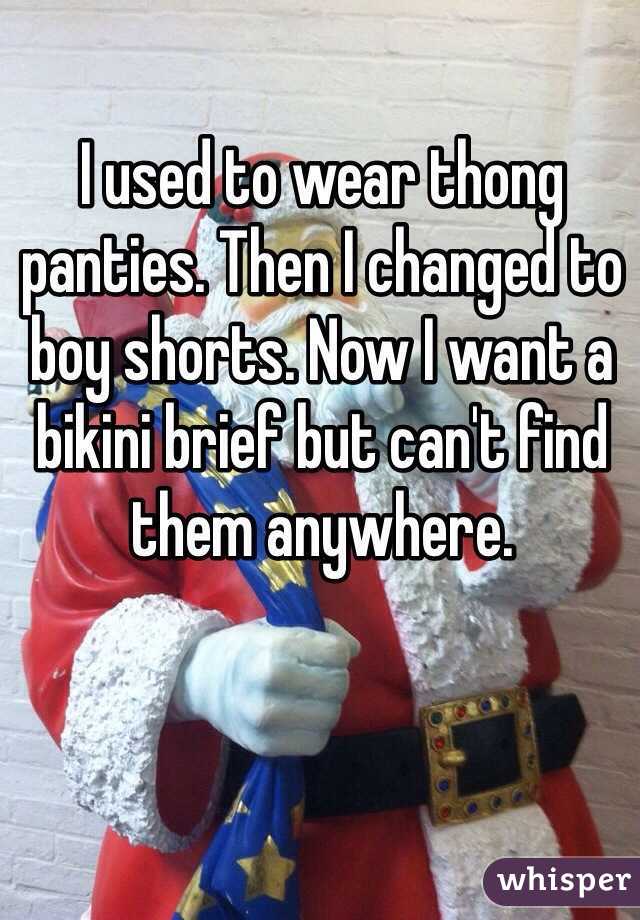 I used to wear thong panties. Then I changed to boy shorts. Now I want a bikini brief but can't find them anywhere. 
