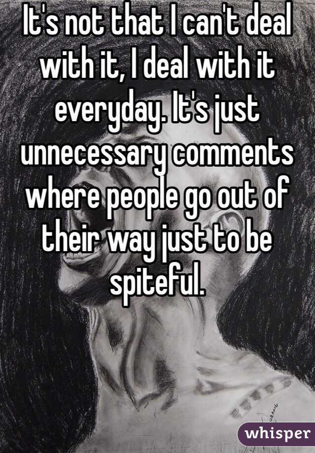 It's not that I can't deal with it, I deal with it everyday. It's just unnecessary comments where people go out of their way just to be spiteful.