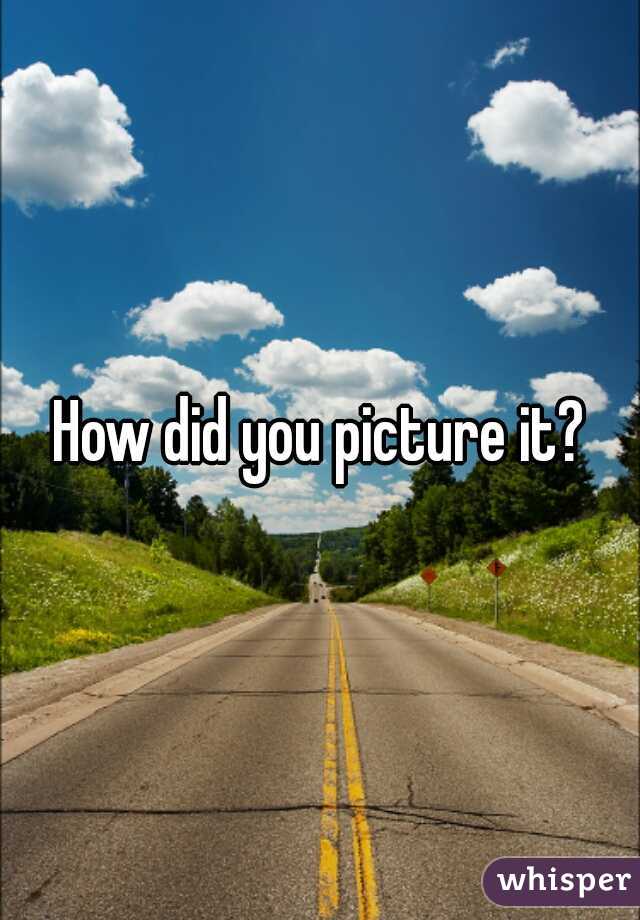 How did you picture it?
