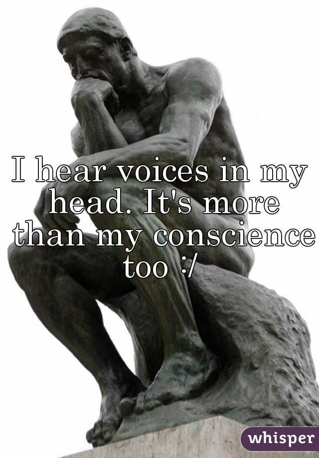 I hear voices in my head. It's more than my conscience too :/ 