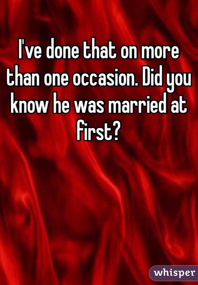 I've done that on more than one occasion. Did you know he was married at first?