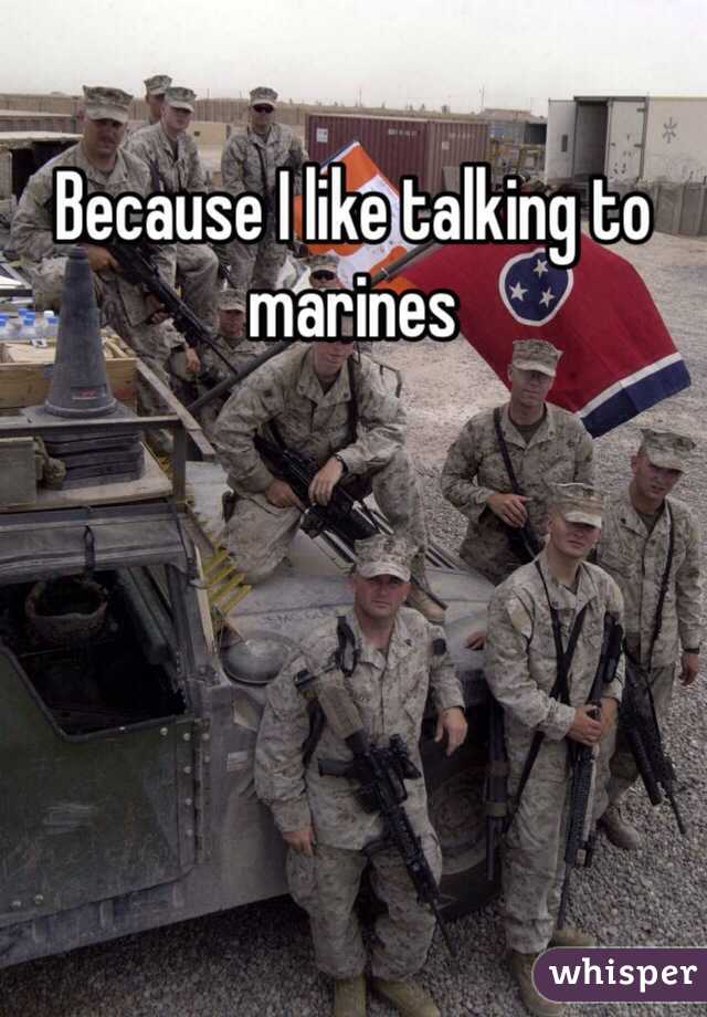 Because I like talking to marines 
