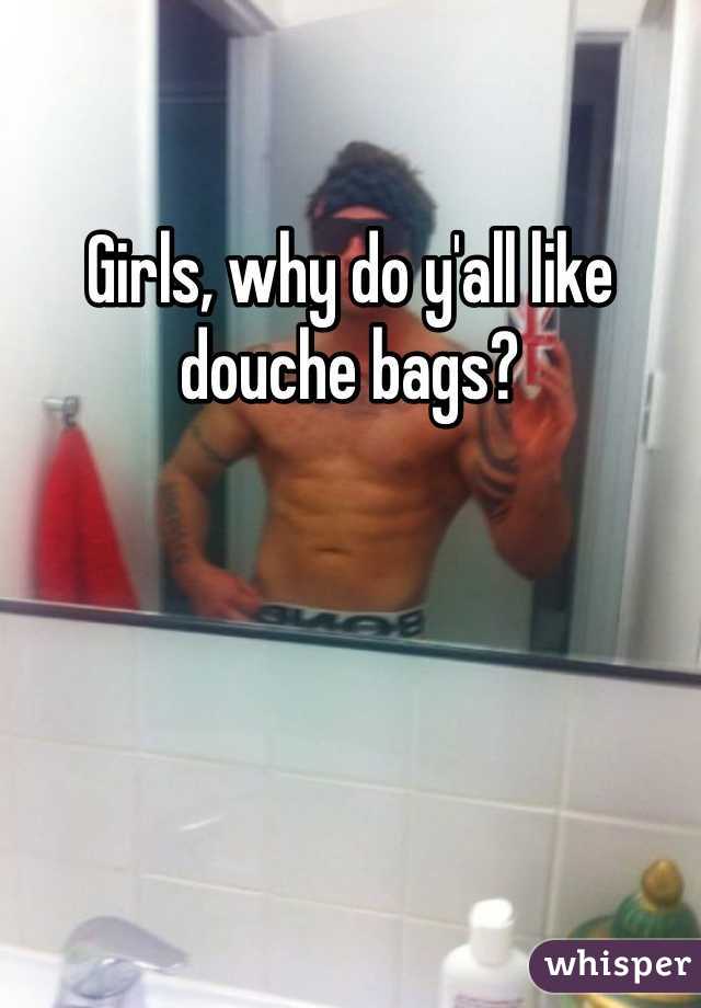 Girls, why do y'all like douche bags? 