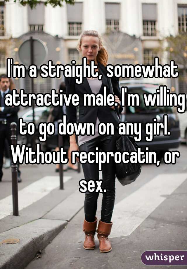 I'm a straight, somewhat attractive male. I'm willing to go down on any girl. Without reciprocatin, or sex. 