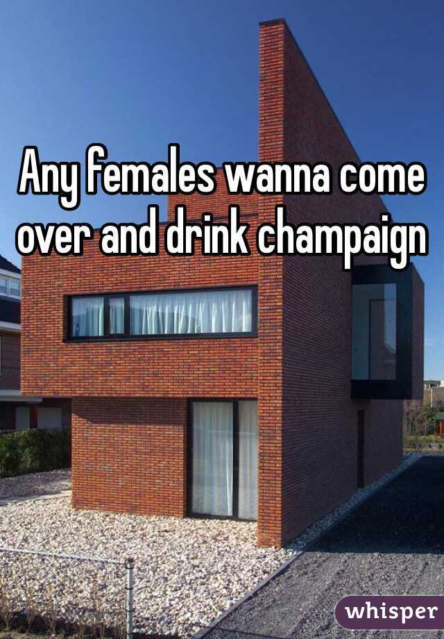 Any females wanna come over and drink champaign 