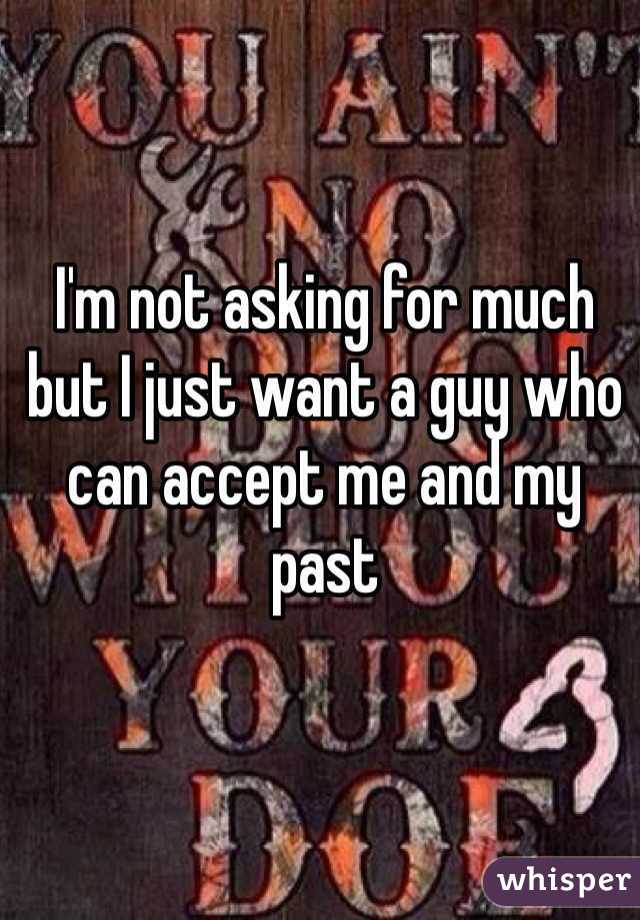 I'm not asking for much but I just want a guy who can accept me and my past 