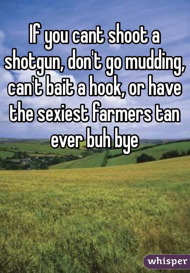 If you cant shoot a shotgun, don't go mudding, can't bait a hook, or have the sexiest farmers tan ever buh bye