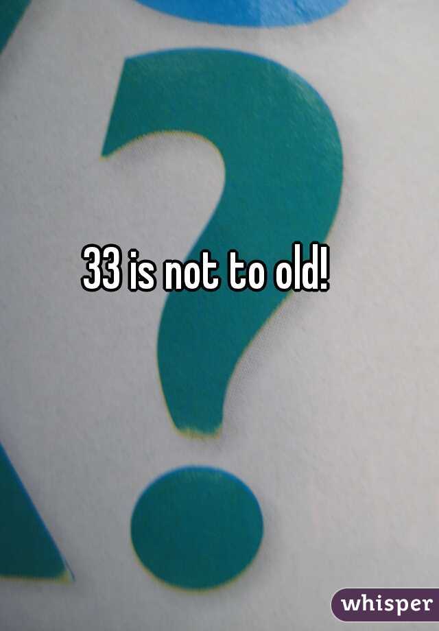 33 is not to old! 