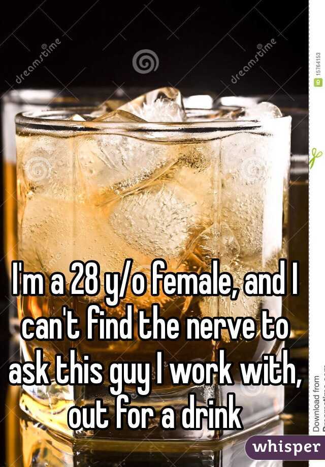 I'm a 28 y/o female, and I can't find the nerve to ask this guy I work with, out for a drink