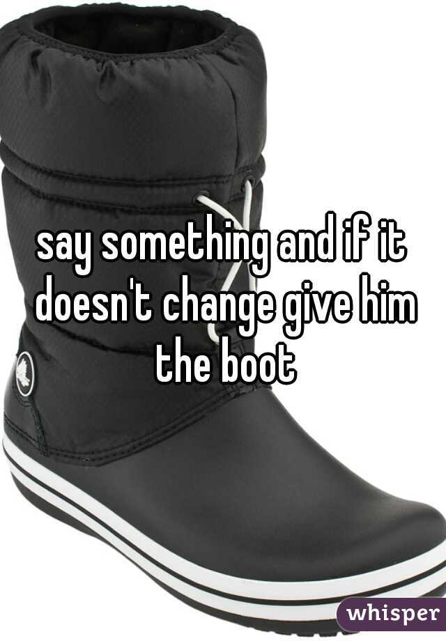 say something and if it doesn't change give him the boot