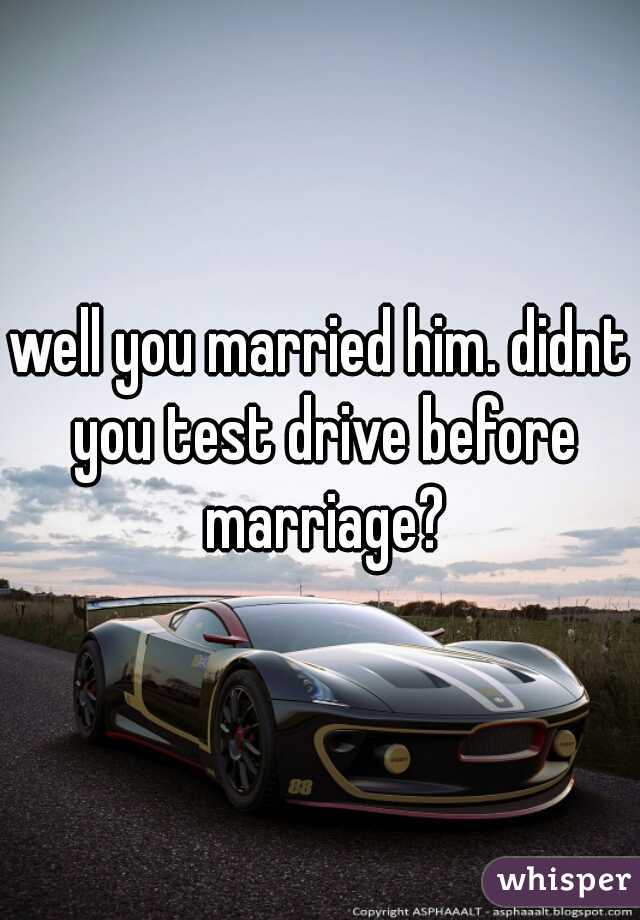 well you married him. didnt you test drive before marriage?