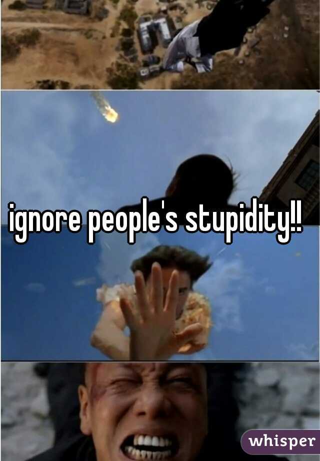 ignore people's stupidity!! 