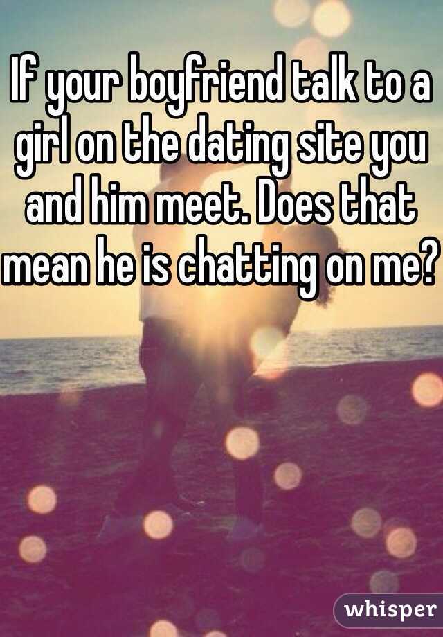If your boyfriend talk to a girl on the dating site you and him meet. Does that mean he is chatting on me?
