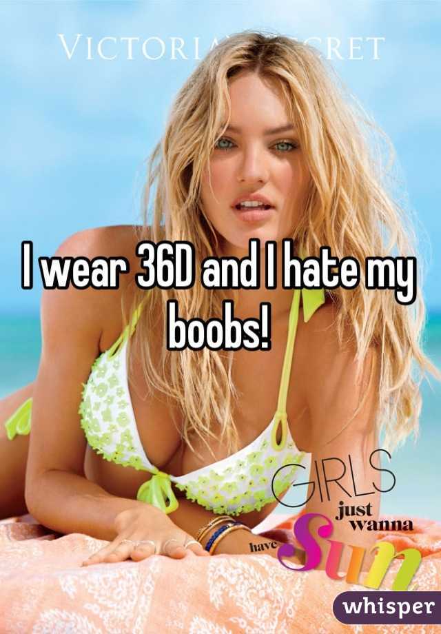 I wear 36D and I hate my boobs!