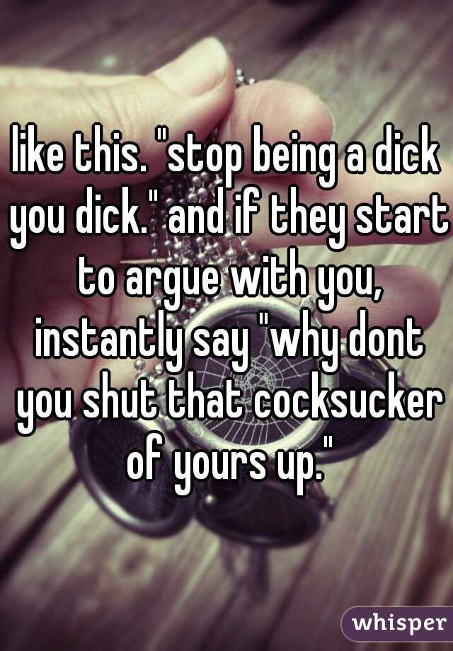 like this. "stop being a dick you dick." and if they start to argue with you, instantly say "why dont you shut that cocksucker of yours up."