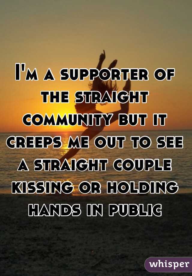 I'm a supporter of the straight community but it creeps me out to see a straight couple kissing or holding hands in public 