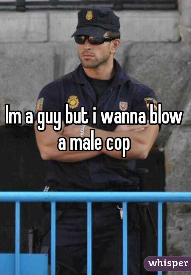 Im a guy but i wanna blow a male cop