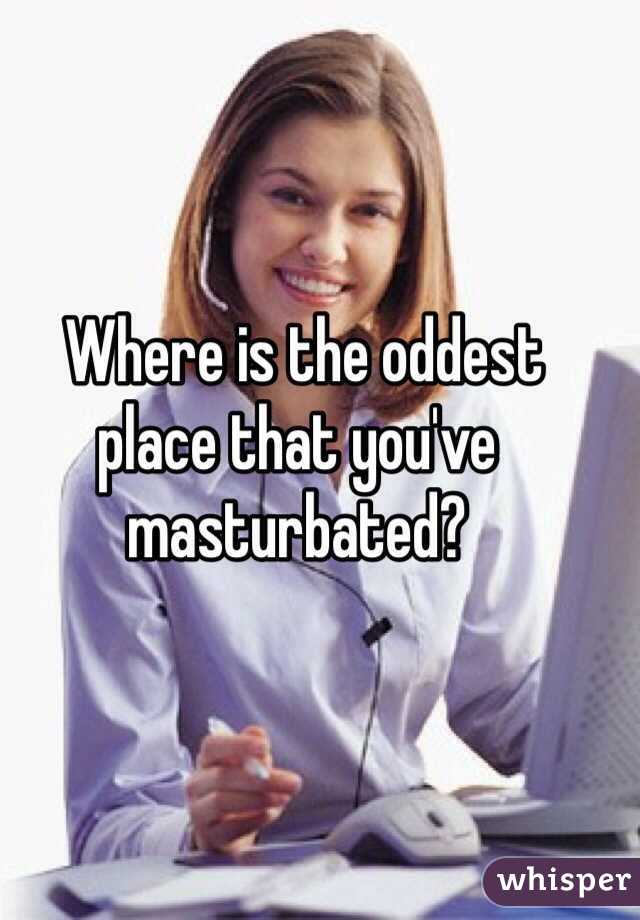  Where is the oddest place that you've masturbated? 