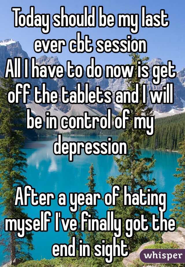 Today should be my last ever cbt session
All I have to do now is get off the tablets and I will be in control of my depression 

After a year of hating myself I've finally got the end in sight