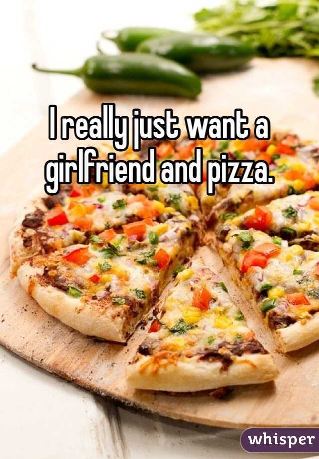I really just want a girlfriend and pizza.