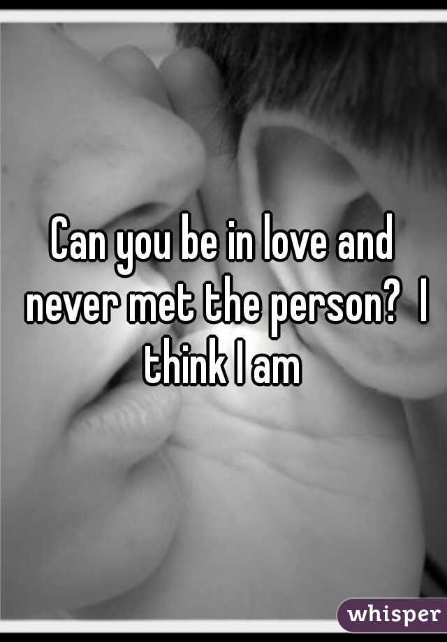 Can you be in love and never met the person?  I think I am 