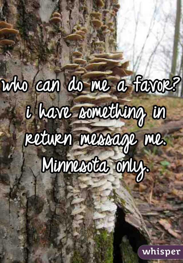 who can do me a favor? i have something in return message me. Minnesota only.