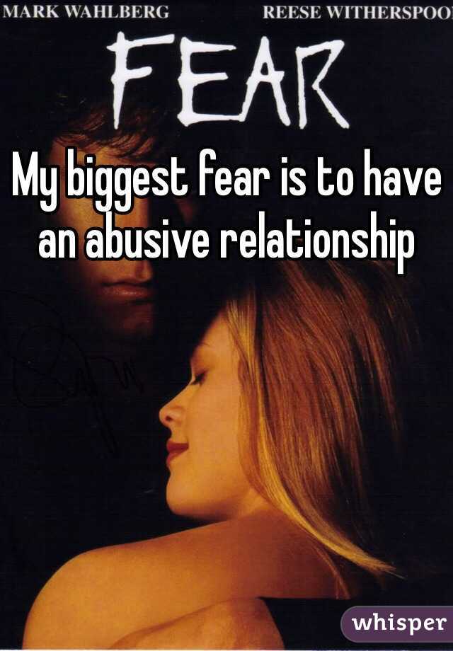 My biggest fear is to have an abusive relationship 