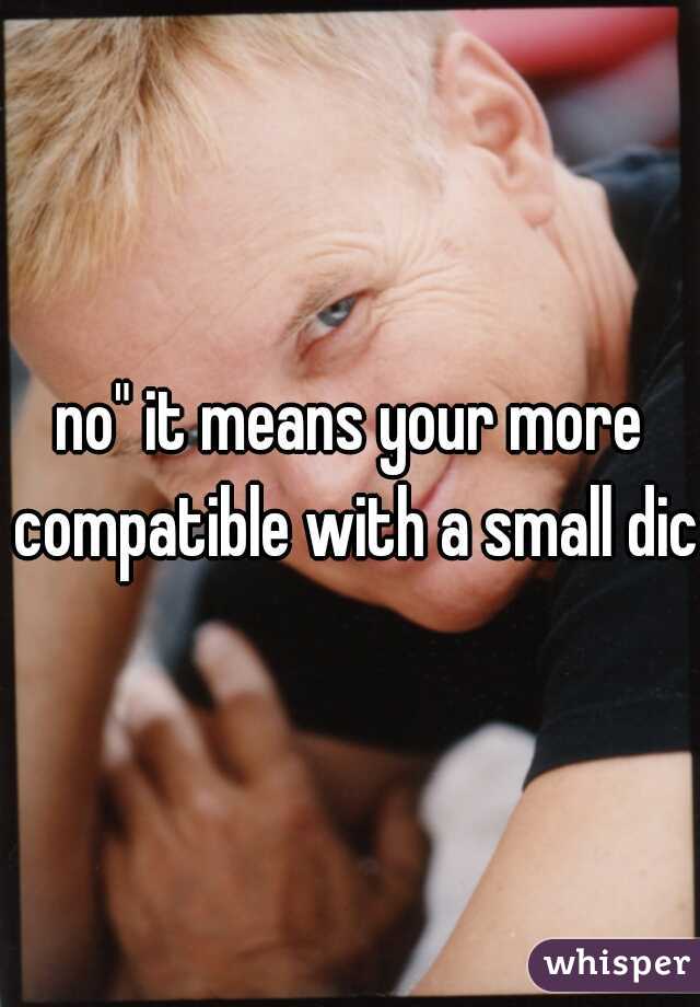 no" it means your more compatible with a small dick