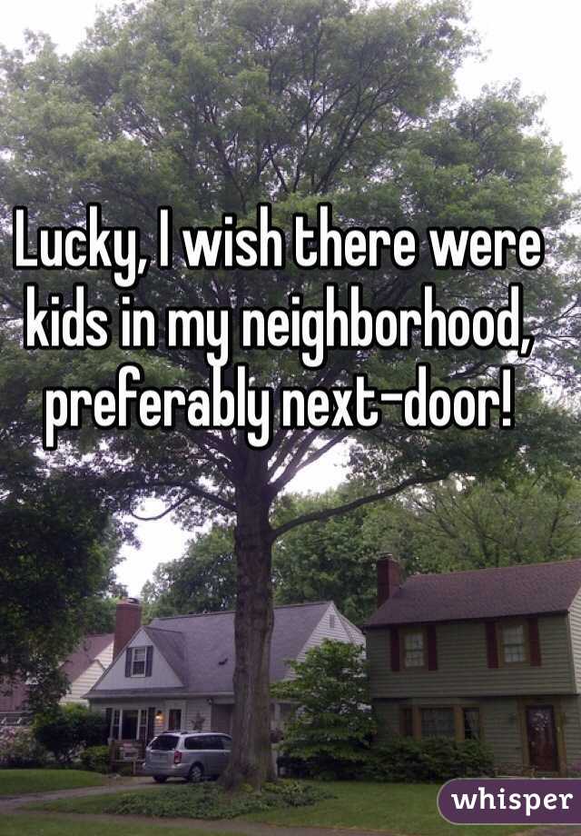 Lucky, I wish there were kids in my neighborhood, preferably next-door! 