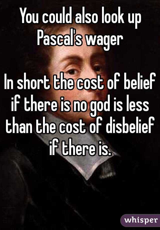 You could also look up Pascal's wager 

In short the cost of belief if there is no god is less than the cost of disbelief if there is. 