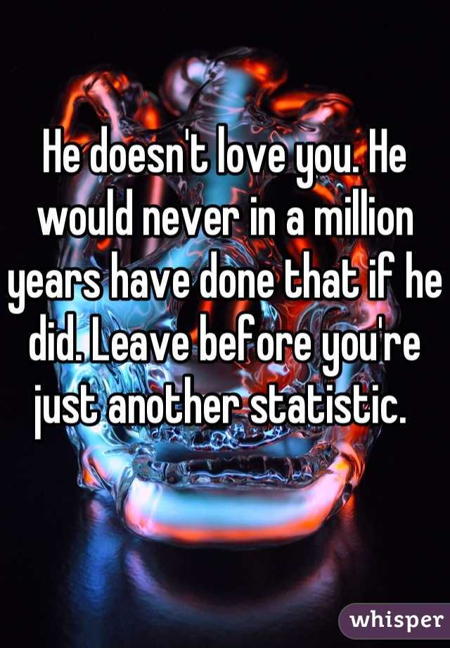 He doesn't love you. He would never in a million years have done that if he did. Leave before you're just another statistic. 