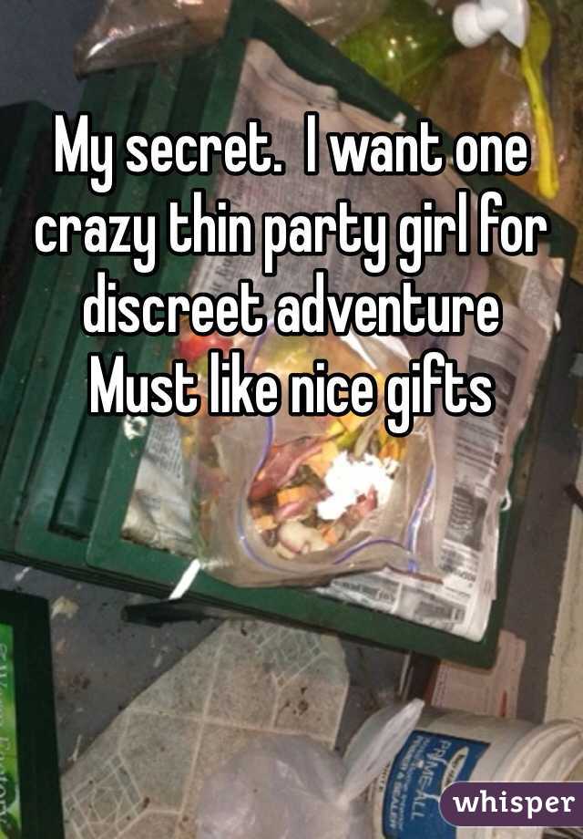 My secret.  I want one crazy thin party girl for discreet adventure 
Must like nice gifts 