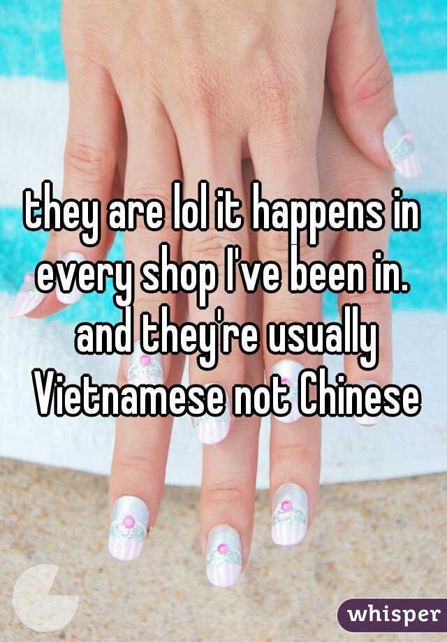 they are lol it happens in every shop I've been in.  and they're usually Vietnamese not Chinese