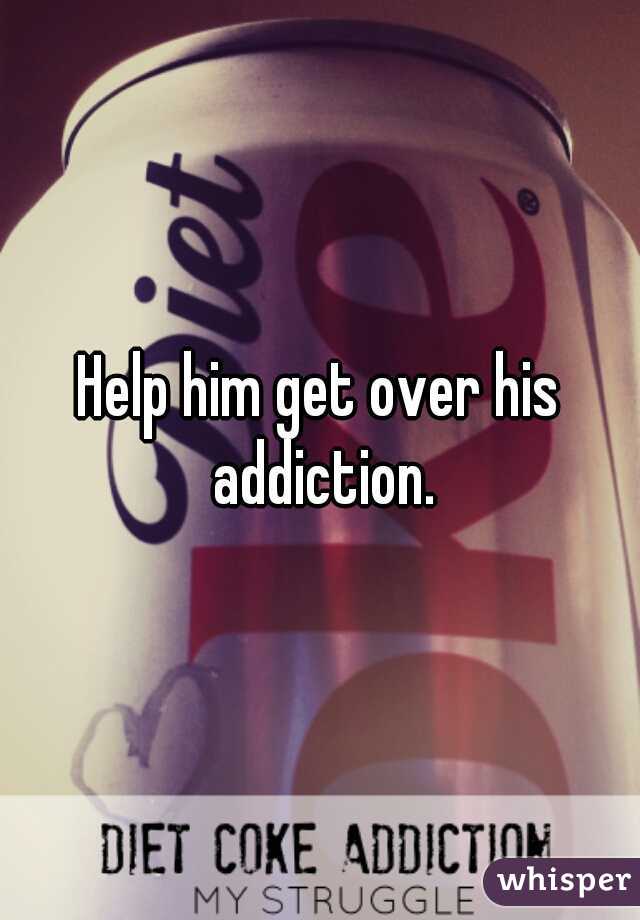 Help him get over his addiction.