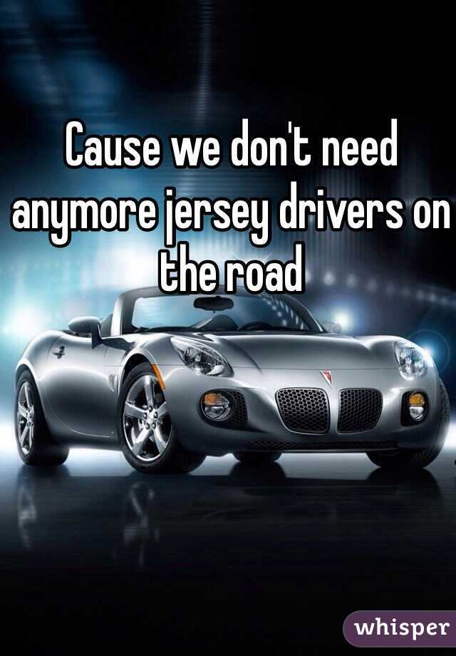 Cause we don't need anymore jersey drivers on the road