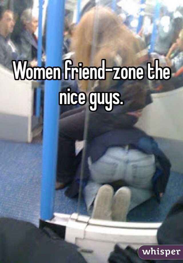 Women friend-zone the nice guys. 
