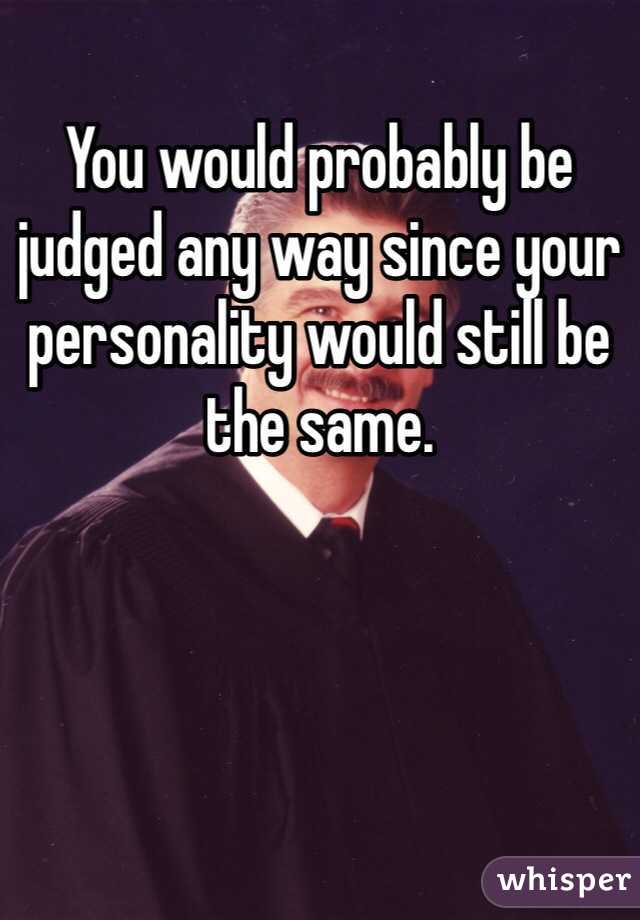 You would probably be judged any way since your personality would still be the same.