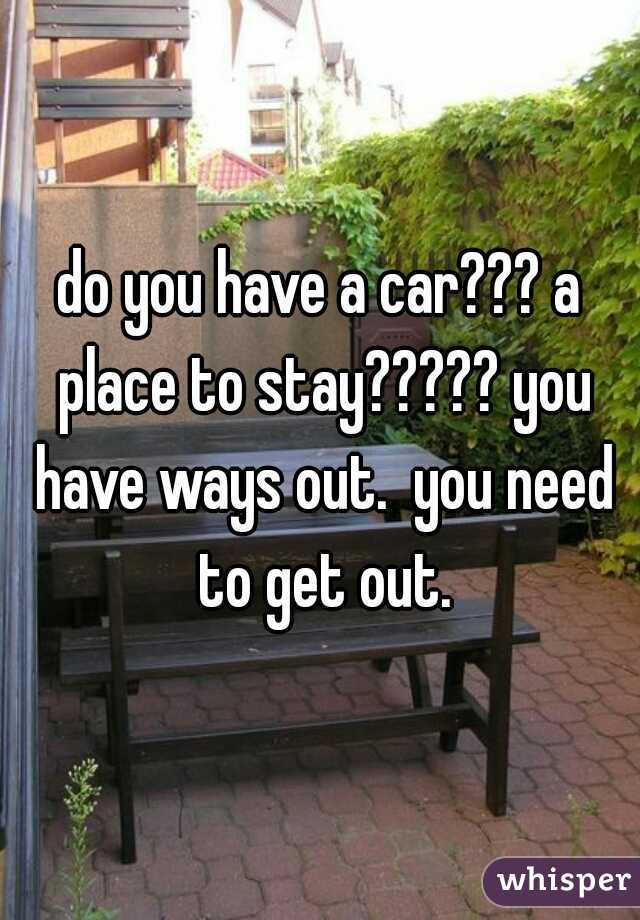 do you have a car??? a place to stay????? you have ways out.  you need to get out.