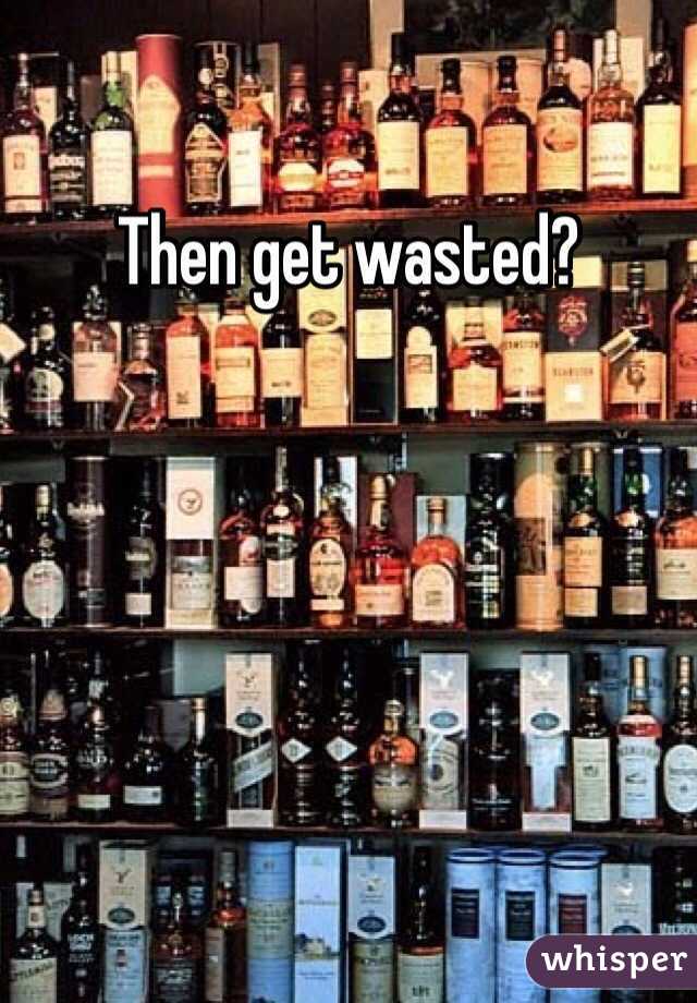 Then get wasted?