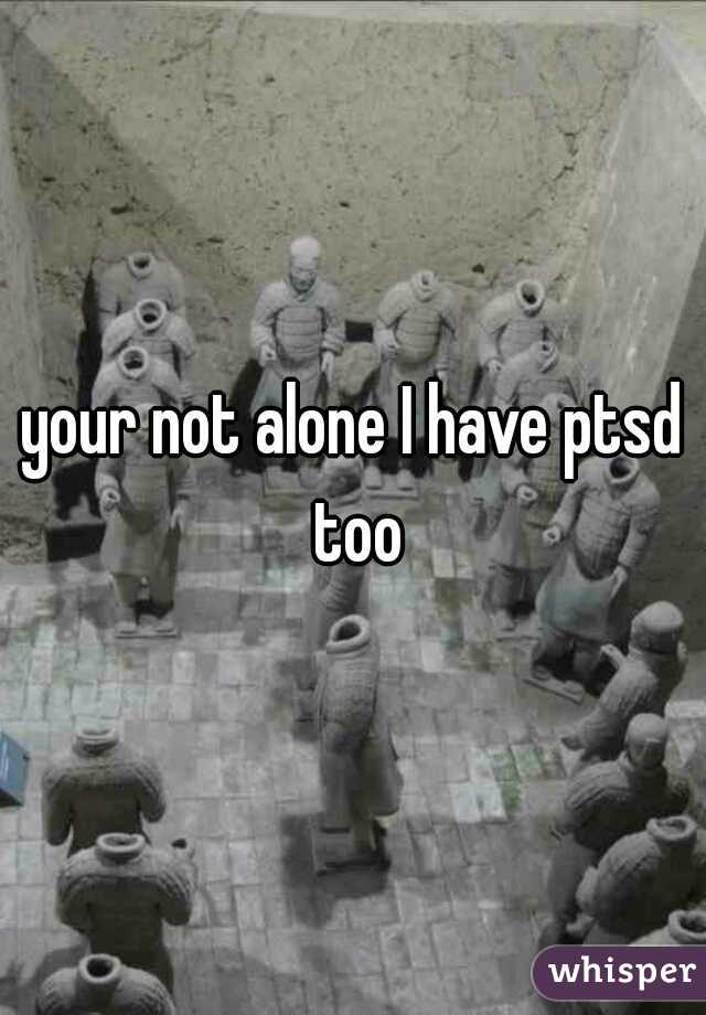 your not alone I have ptsd too