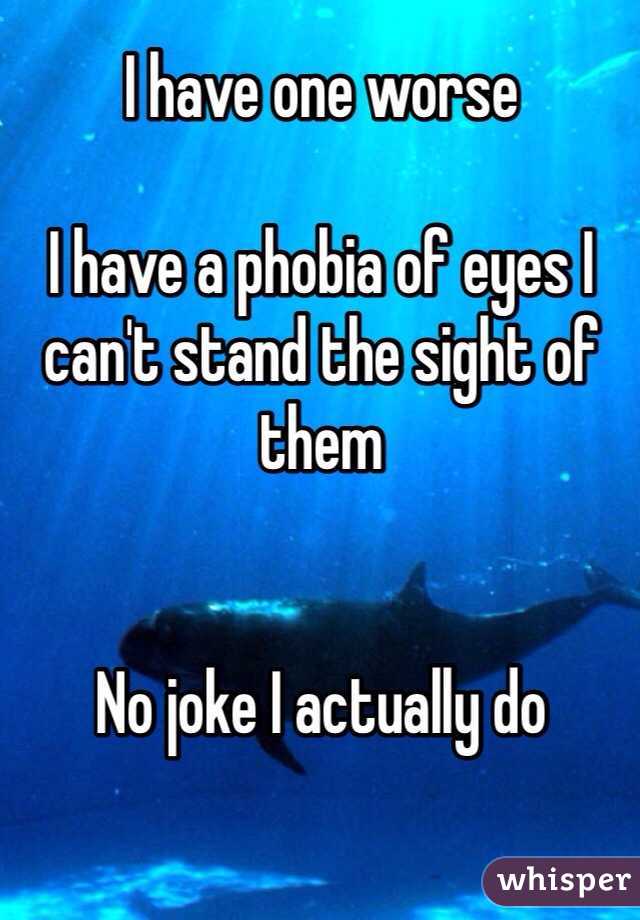 I have one worse

I have a phobia of eyes I can't stand the sight of them


No joke I actually do 