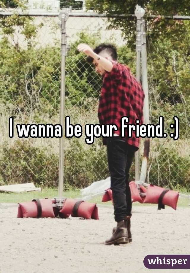 I wanna be your friend. :)