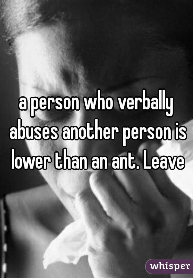 a person who verbally abuses another person is lower than an ant. Leave