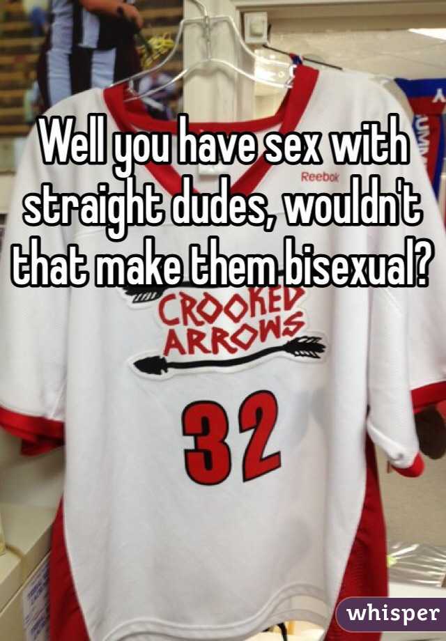Well you have sex with straight dudes, wouldn't that make them bisexual?