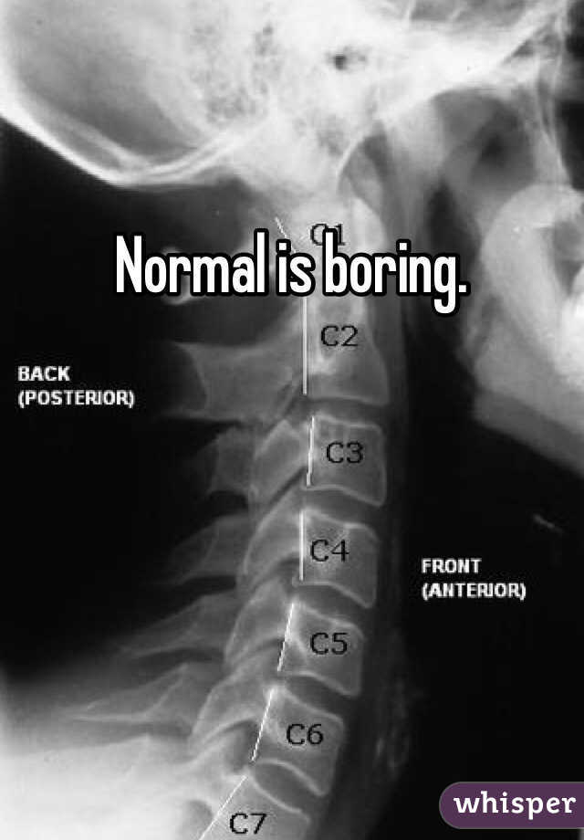 Normal is boring. 